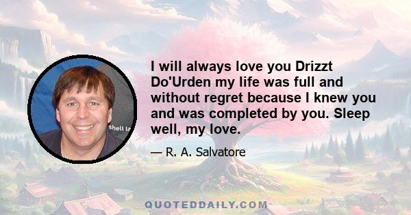 I will always love you Drizzt Do'Urden my life was full and without regret because I knew you and was completed by you. Sleep well, my love.