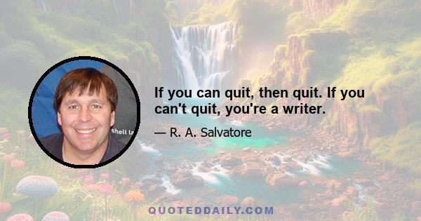 If you can quit, then quit. If you can't quit, you're a writer.