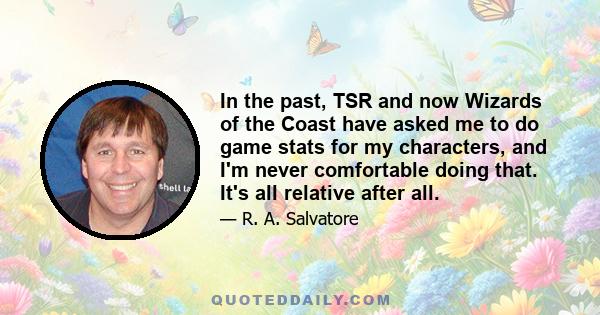 In the past, TSR and now Wizards of the Coast have asked me to do game stats for my characters, and I'm never comfortable doing that. It's all relative after all.