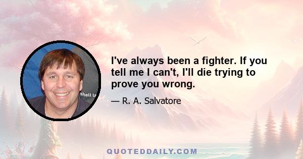 I've always been a fighter. If you tell me I can't, I'll die trying to prove you wrong.