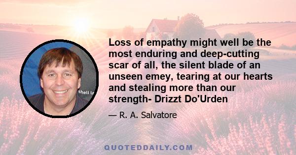 Loss of empathy might well be the most enduring and deep-cutting scar of all, the silent blade of an unseen emey, tearing at our hearts and stealing more than our strength- Drizzt Do'Urden