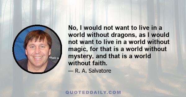 No, I would not want to live in a world without dragons, as I would not want to live in a world without magic, for that is a world without mystery, and that is a world without faith.