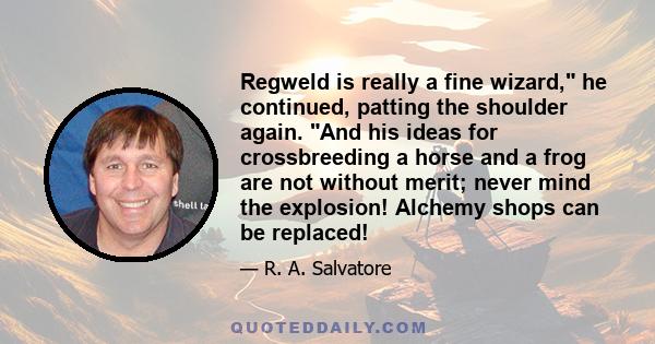 Regweld is really a fine wizard, he continued, patting the shoulder again. And his ideas for crossbreeding a horse and a frog are not without merit; never mind the explosion! Alchemy shops can be replaced!