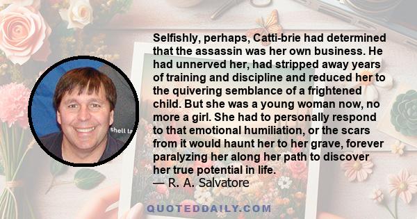 Selfishly, perhaps, Catti-brie had determined that the assassin was her own business. He had unnerved her, had stripped away years of training and discipline and reduced her to the quivering semblance of a frightened