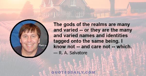 The gods of the realms are many and varied -- or they are the many and varied names and identities tagged onto the same being. I know not -- and care not -- which.