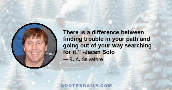 There is a difference between finding trouble in your path and going out of your way searching for it.” -Jacen Solo