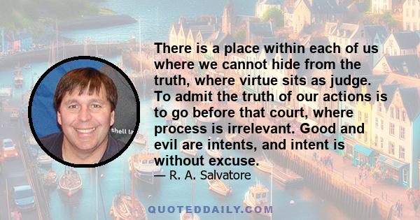 There is a place within each of us where we cannot hide from the truth, where virtue sits as judge. To admit the truth of our actions is to go before that court, where process is irrelevant. Good and evil are intents,