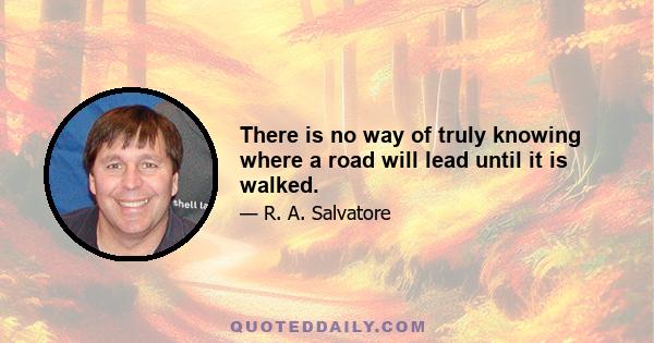 There is no way of truly knowing where a road will lead until it is walked.