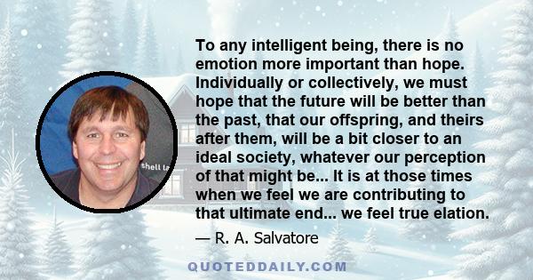 To any intelligent being, there is no emotion more important than hope. Individually or collectively, we must hope that the future will be better than the past, that our offspring, and theirs after them, will be a bit