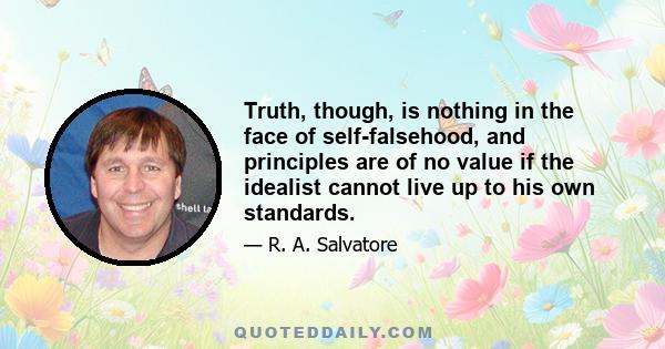 Truth, though, is nothing in the face of self-falsehood, and principles are of no value if the idealist cannot live up to his own standards.