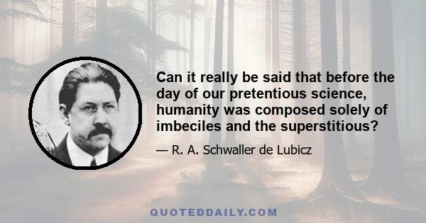 Can it really be said that before the day of our pretentious science, humanity was composed solely of imbeciles and the superstitious?