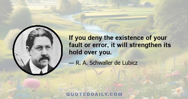 If you deny the existence of your fault or error, it will strengthen its hold over you.