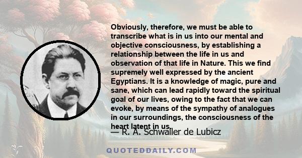 Obviously, therefore, we must be able to transcribe what is in us into our mental and objective consciousness, by establishing a relationship between the life in us and observation of that life in Nature. This we find