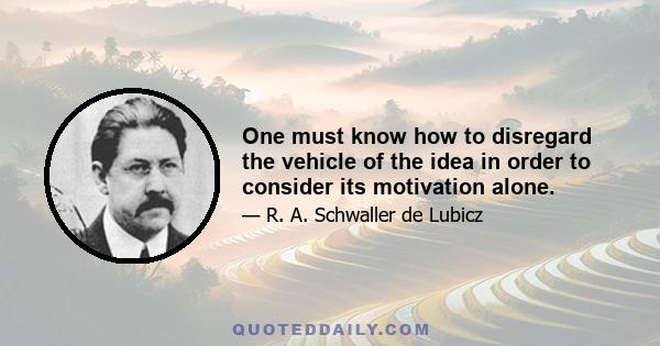 One must know how to disregard the vehicle of the idea in order to consider its motivation alone.