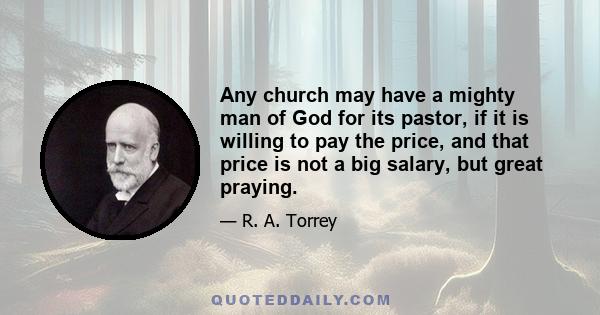 Any church may have a mighty man of God for its pastor, if it is willing to pay the price, and that price is not a big salary, but great praying.