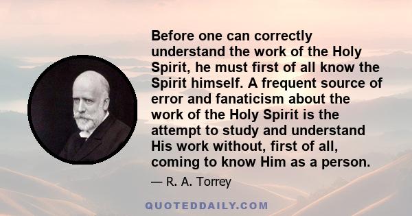 Before one can correctly understand the work of the Holy Spirit, he must first of all know the Spirit himself. A frequent source of error and fanaticism about the work of the Holy Spirit is the attempt to study and