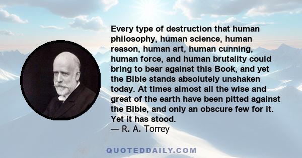 Every type of destruction that human philosophy, human science, human reason, human art, human cunning, human force, and human brutality could bring to bear against this Book, and yet the Bible stands absolutely