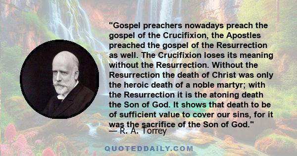 Gospel preachers nowadays preach the gospel of the Crucifixion, the Apostles preached the gospel of the Resurrection as well. The Crucifixion loses its meaning without the Resurrection. Without the Resurrection the