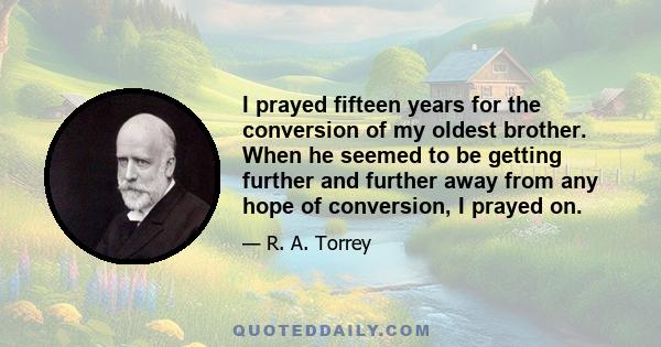 I prayed fifteen years for the conversion of my oldest brother. When he seemed to be getting further and further away from any hope of conversion, I prayed on.