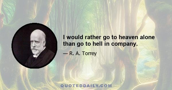 I would rather go to heaven alone than go to hell in company.