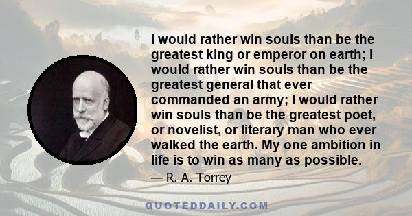 I would rather win souls than be the greatest king or emperor on earth; I would rather win souls than be the greatest general that ever commanded an army; I would rather win souls than be the greatest poet, or novelist, 