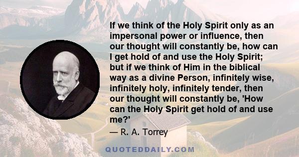 If we think of the Holy Spirit only as an impersonal power or influence, then our thought will constantly be, how can I get hold of and use the Holy Spirit; but if we think of Him in the biblical way as a divine Person, 