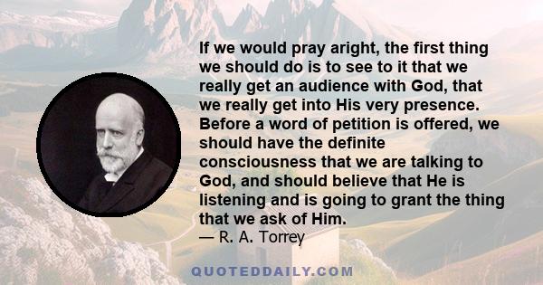 If we would pray aright, the first thing we should do is to see to it that we really get an audience with God, that we really get into His very presence. Before a word of petition is offered, we should have the definite 