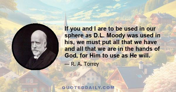 If you and I are to be used in our sphere as D.L. Moody was used in his, we must put all that we have and all that we are in the hands of God, for Him to use as He will.