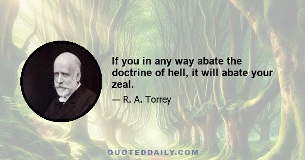 If you in any way abate the doctrine of hell, it will abate your zeal.