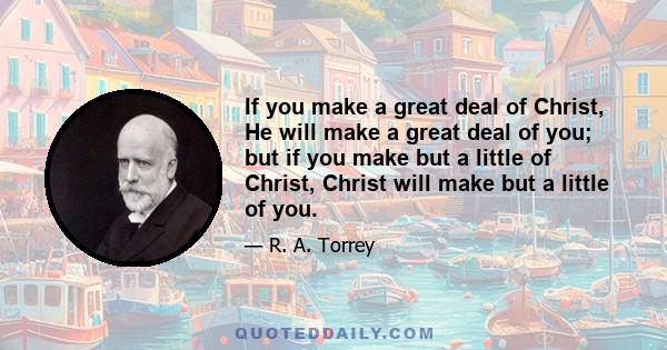 If you make a great deal of Christ, He will make a great deal of you; but if you make but a little of Christ, Christ will make but a little of you.