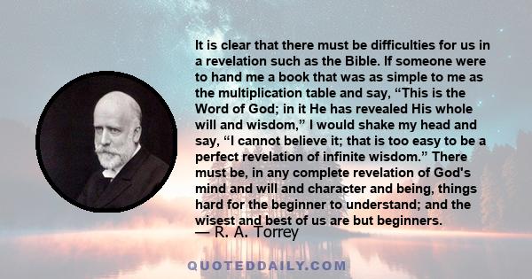 It is clear that there must be difficulties for us in a revelation such as the Bible. If someone were to hand me a book that was as simple to me as the multiplication table and say, “This is the Word of God; in it He