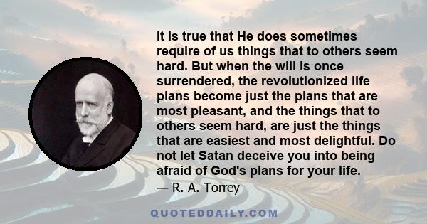 It is true that He does sometimes require of us things that to others seem hard. But when the will is once surrendered, the revolutionized life plans become just the plans that are most pleasant, and the things that to