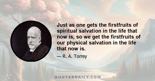 Just as one gets the firstfruits of spiritual salvation in the life that now is, so we get the firstfruits of our physical salvation in the life that now is.