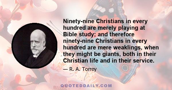 Ninety-nine Christians in every hundred are merely playing at Bible study; and therefore ninety-nine Christians in every hundred are mere weaklings, when they might be giants, both in their Christian life and in their