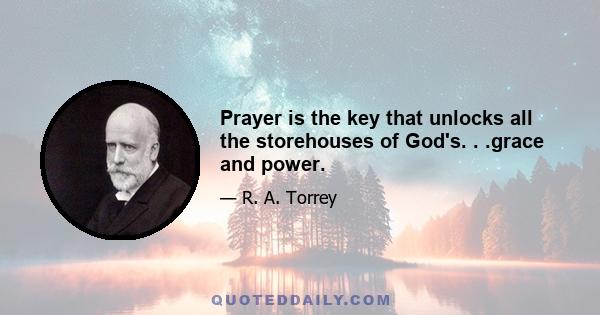 Prayer is the key that unlocks all the storehouses of God's. . .grace and power.