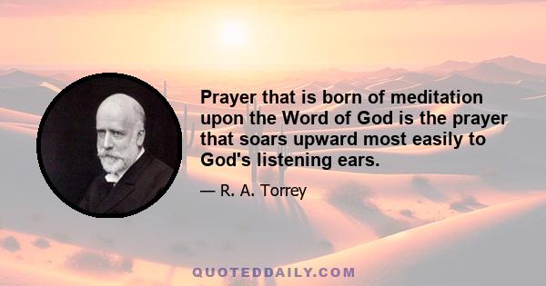 Prayer that is born of meditation upon the Word of God is the prayer that soars upward most easily to God's listening ears.