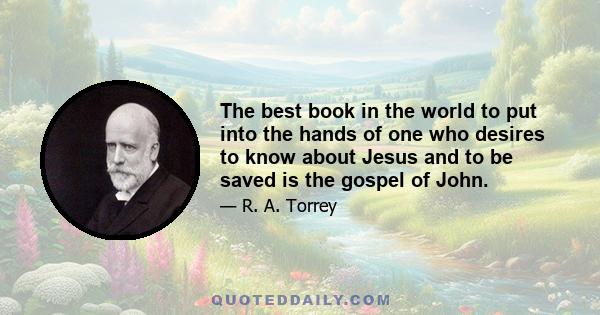 The best book in the world to put into the hands of one who desires to know about Jesus and to be saved is the gospel of John.