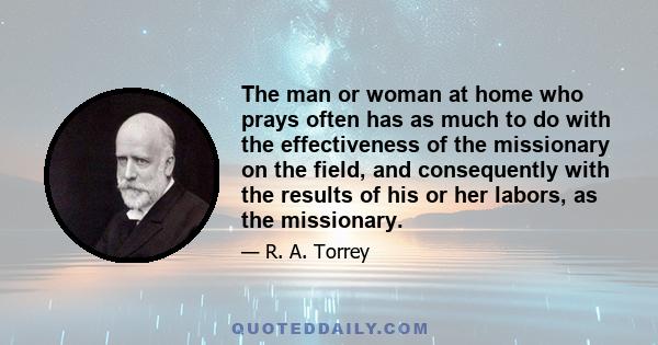 The man or woman at home who prays often has as much to do with the effectiveness of the missionary on the field, and consequently with the results of his or her labors, as the missionary.