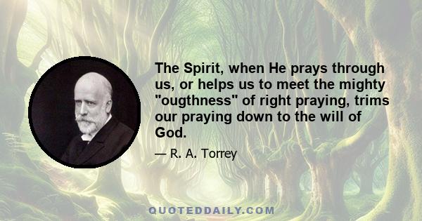 The Spirit, when He prays through us, or helps us to meet the mighty ougthness of right praying, trims our praying down to the will of God.