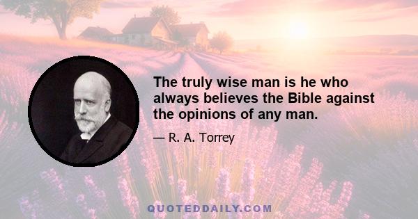 The truly wise man is he who always believes the Bible against the opinions of any man.