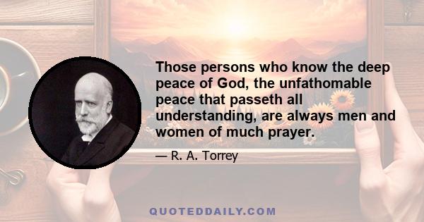 Those persons who know the deep peace of God, the unfathomable peace that passeth all understanding, are always men and women of much prayer.