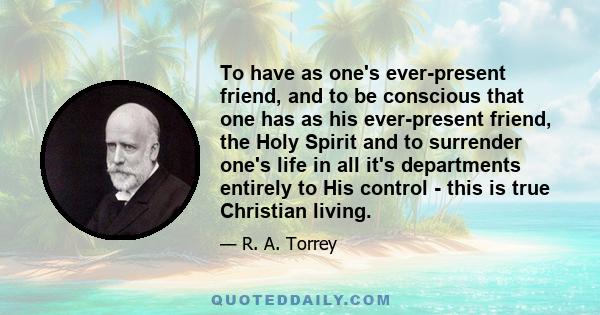 To have as one's ever-present friend, and to be conscious that one has as his ever-present friend, the Holy Spirit and to surrender one's life in all it's departments entirely to His control - this is true Christian