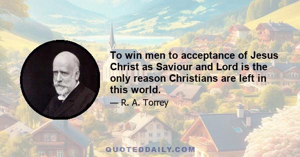 To win men to acceptance of Jesus Christ as Saviour and Lord is the only reason Christians are left in this world.