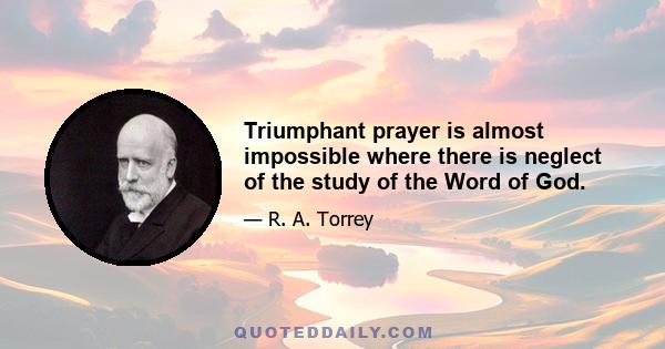 Triumphant prayer is almost impossible where there is neglect of the study of the Word of God.