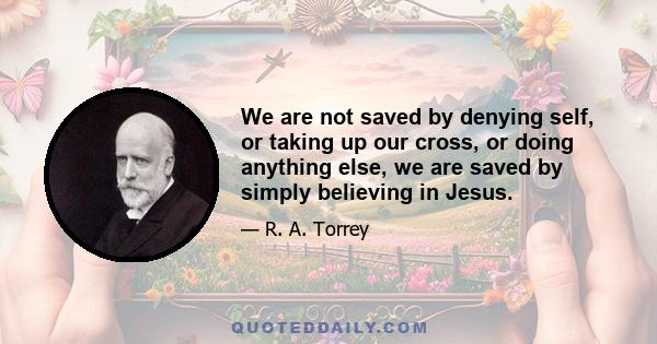 We are not saved by denying self, or taking up our cross, or doing anything else, we are saved by simply believing in Jesus.