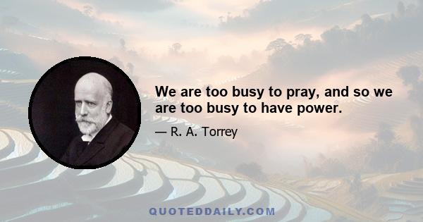 We are too busy to pray, and so we are too busy to have power.