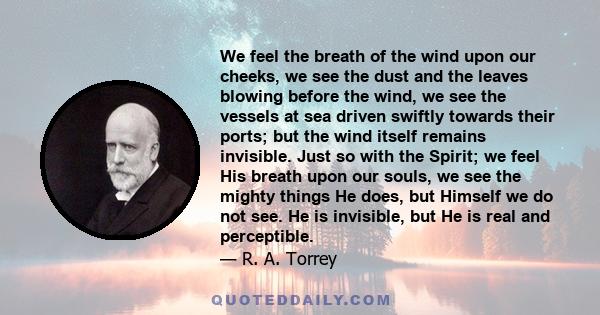 We feel the breath of the wind upon our cheeks, we see the dust and the leaves blowing before the wind, we see the vessels at sea driven swiftly towards their ports; but the wind itself remains invisible. Just so with