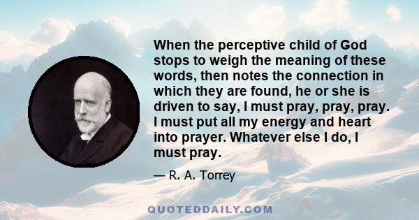 When the perceptive child of God stops to weigh the meaning of these words, then notes the connection in which they are found, he or she is driven to say, I must pray, pray, pray. I must put all my energy and heart into 