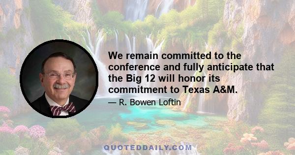 We remain committed to the conference and fully anticipate that the Big 12 will honor its commitment to Texas A&M.