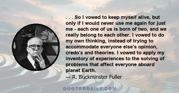 . . . So I vowed to keep myself alive, but only if I would never use me again for just me - each one of us is born of two, and we really belong to each other. I vowed to do my own thinking, instead of trying to